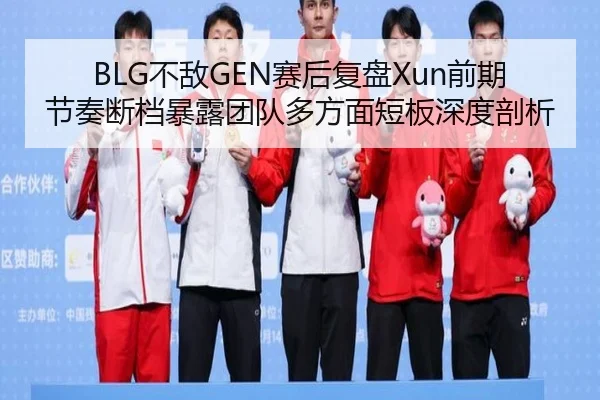 BLG不敌GEN赛后复盘Xun前期节奏断档暴露团队多方面短板深度剖析