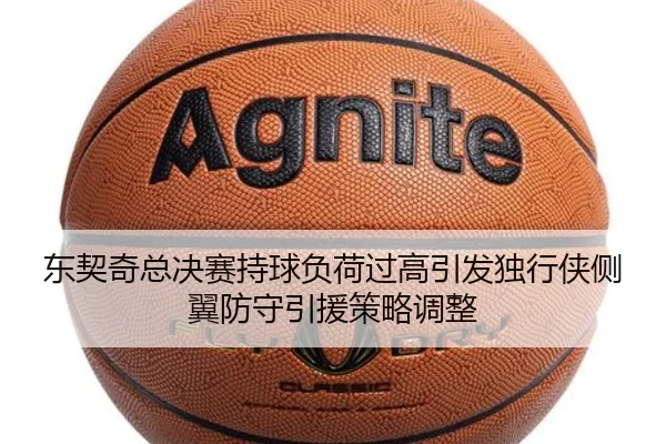东契奇总决赛持球负荷过高引发独行侠侧翼防守引援策略调整