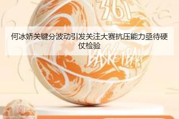 何冰娇关键分波动引发关注大赛抗压能力亟待硬仗检验