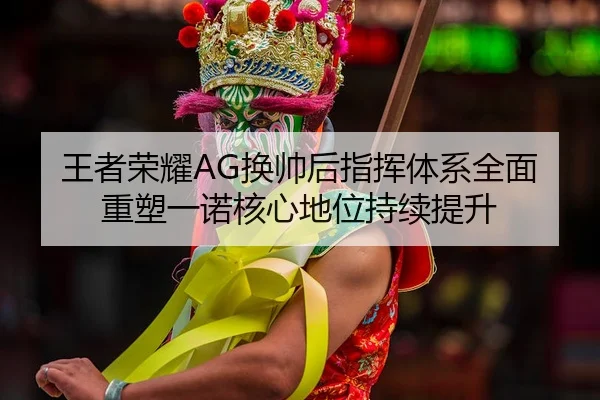 王者荣耀AG换帅后指挥体系全面重塑一诺核心地位持续提升