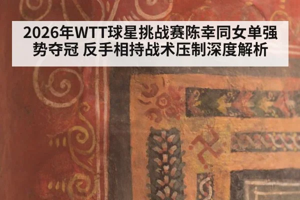 2026年WTT球星挑战赛陈幸同女单强势夺冠 反手相持战术压制深度解析