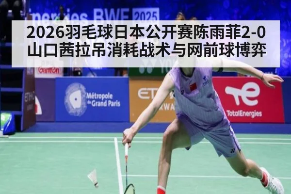 2026羽毛球日本公开赛陈雨菲2-0山口茜拉吊消耗战术与网前球博弈