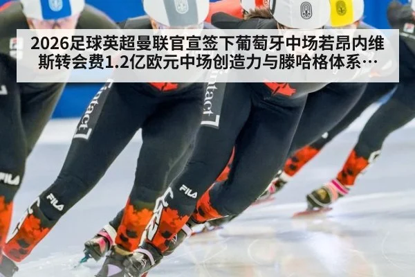 2026足球英超曼联官宣签下葡萄牙中场若昂内维斯转会费1.2亿欧元中场创造力与滕哈格体系适配分析