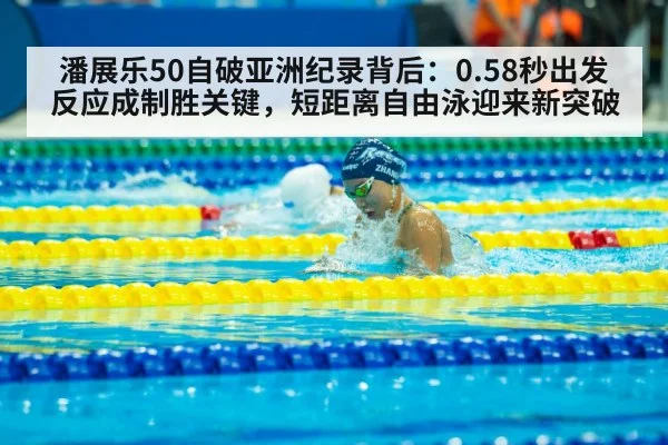 潘展乐50自破亚洲纪录背后:0.58秒出发反应成制胜关键,短距离自由泳迎来新突破