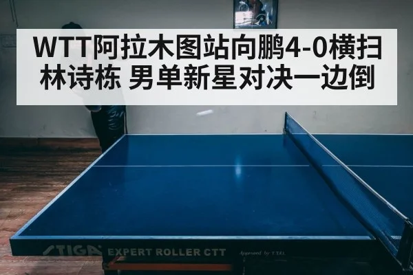WTT阿拉木图站向鹏4-0横扫林诗栋 男单新星对决一边倒
