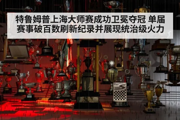 特鲁姆普上海大师赛成功卫冕夺冠 单届赛事破百数刷新纪录并展现统治级火力