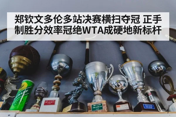 郑钦文多伦多站决赛横扫夺冠 正手制胜分效率冠绝WTA成硬地新标杆