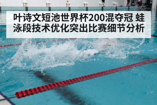 叶诗文短池世界杯200混夺冠 蛙泳段技术优化突出比赛细节分析