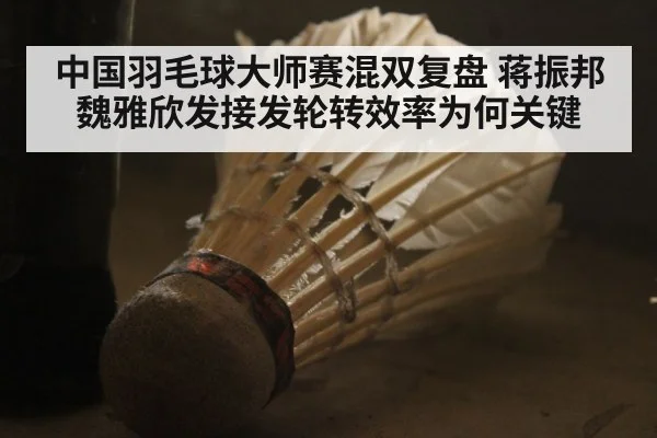 中国羽毛球大师赛混双复盘 蒋振邦魏雅欣发接发轮转效率为何关键