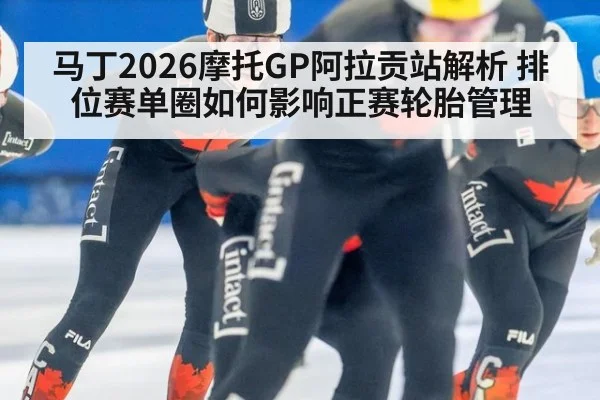 马丁2026摩托GP阿拉贡站解析 排位赛单圈如何影响正赛轮胎管理