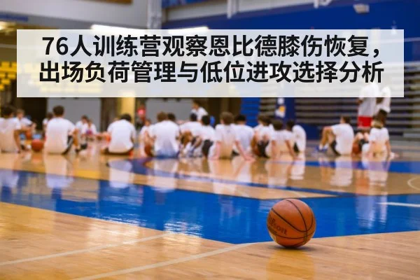 76人训练营观察恩比德膝伤恢复，出场负荷管理与低位进攻选择分析