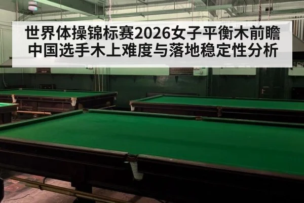 世界体操锦标赛2026女子平衡木前瞻 中国选手木上难度与落地稳定性分析