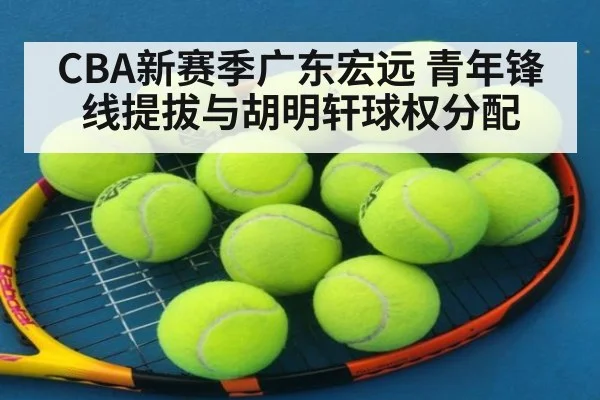 CBA新赛季广东宏远 青年锋线提拔与胡明轩球权分配