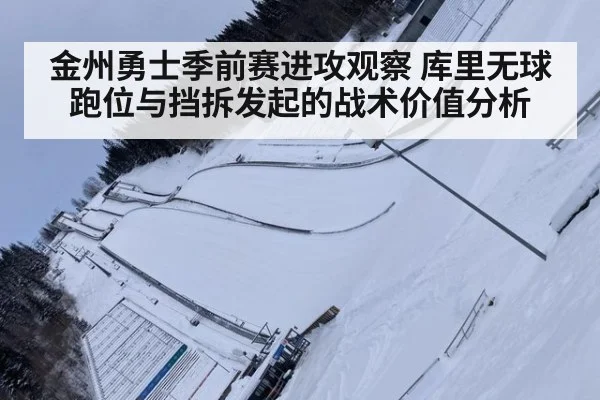 金州勇士季前赛进攻观察 库里无球跑位与挡拆发起的战术价值分析