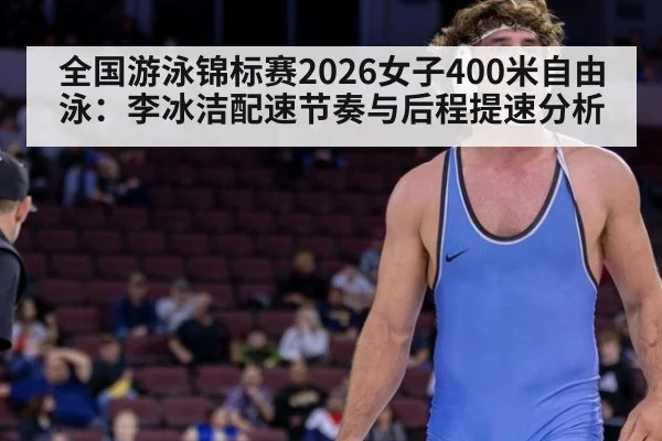 全国游泳锦标赛2026女子400米自由泳：李冰洁配速节奏与后程提速分析