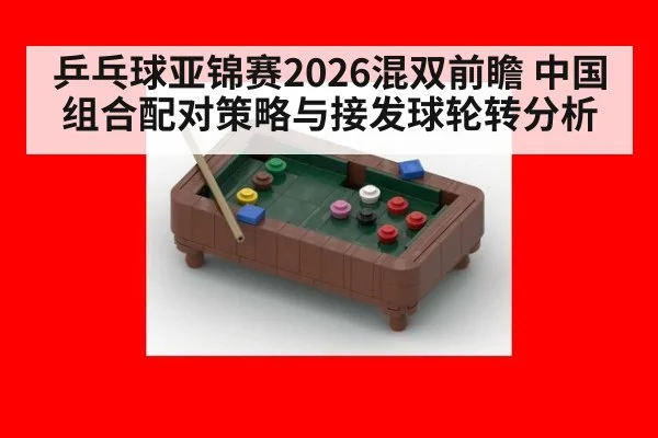 乒乓球亚锦赛2026混双前瞻 中国组合配对策略与接发球轮转分析