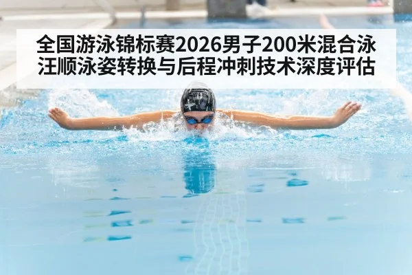 全国游泳锦标赛2026男子200米混合泳汪顺泳姿转换与后程冲刺技术深度评估