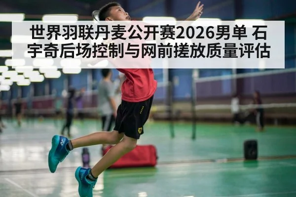 世界羽联丹麦公开赛2026男单 石宇奇后场控制与网前搓放质量评估