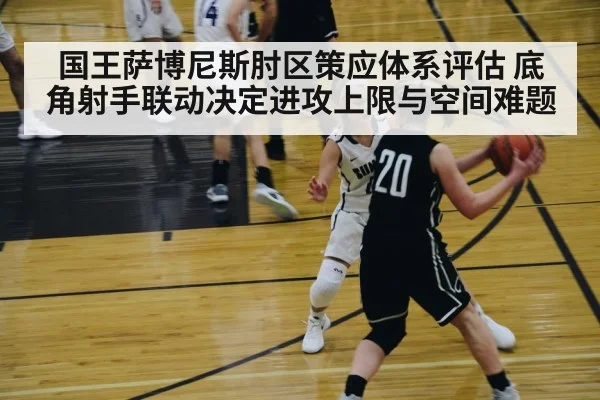 国王萨博尼斯肘区策应体系评估 底角射手联动决定进攻上限与空间难题