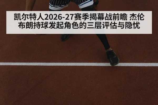 凯尔特人2026-27赛季揭幕战前瞻 杰伦布朗持球发起角色的三层评估与隐忧