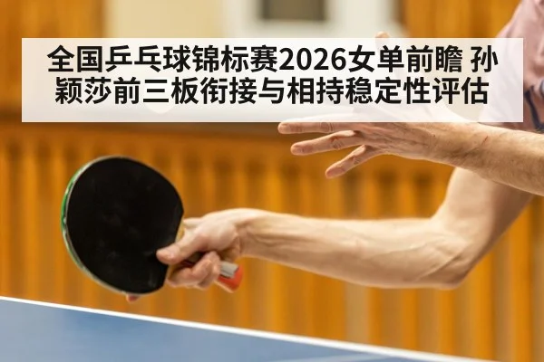 全国乒乓球锦标赛2026女单前瞻 孙颖莎前三板衔接与相持稳定性评估