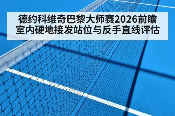 德约科维奇巴黎大师赛2026前瞻 室内硬地接发站位与反手直线评估
